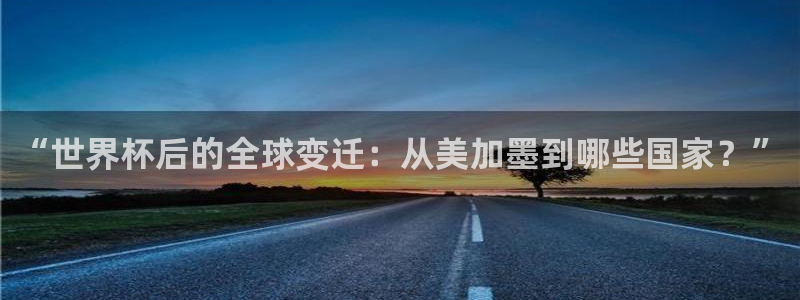 “世界杯后的全球变迁：从美加墨到哪些国家？”