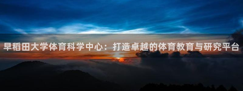 早稻田大学体育科学中心：打造卓越的体育教育与研究平台